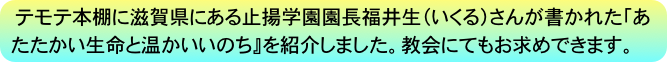 テモテ本棚に滋賀県にある止揚学園園長福井生（いくる）さんが書かれた「あたたかい生命と温かいいのち』を紹介しました。教会にてもお求めできます。
