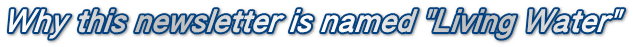 Why this newsletter is named "Living Water"