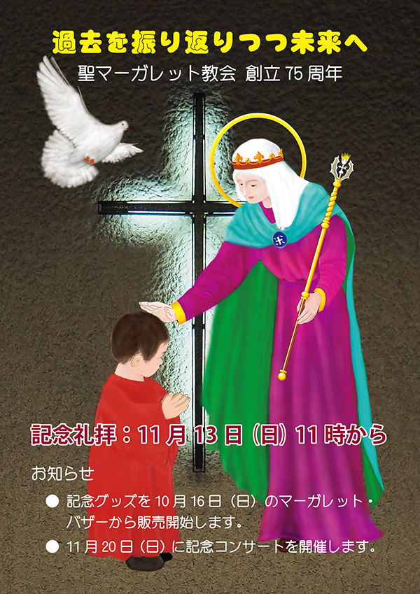 創立75周年記念ポスター。やや暗い聖堂に輝く十字架を背景に、左上に聖霊のシンボル白いハト、右に立つスコットランドのクイーン聖マーガレット、左下に日曜学校聖歌隊の赤い服を着た子ども。聖マーガレットは子どもを祝福するために、右手を子どもの頭にかざしている。それは75年前、戦災からの復興に、希望の祈りを献げながら、ただ神の前に自らの信仰のみを差し出して、十字架のもとにたたずんだ先輩信徒たちの姿。そして、今、コロナ禍から立ち上がり新たな歩みを進めようとする私たちの姿。聖マーガレット、この歩みを、私たちの祈りをとりなし、祝福してください。